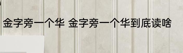 金字旁一个华 金字旁一个华到底读啥