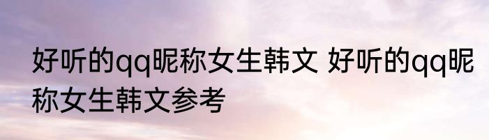 好听的qq昵称女生韩文 好听的qq昵称女生韩文参考