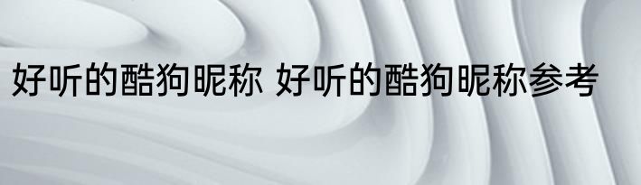 好听的酷狗昵称 好听的酷狗昵称参考