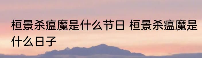 桓景杀瘟魔是什么节日 桓景杀瘟魔是什么日子
