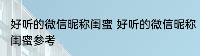 好听的微信昵称闺蜜 好听的微信昵称闺蜜参考