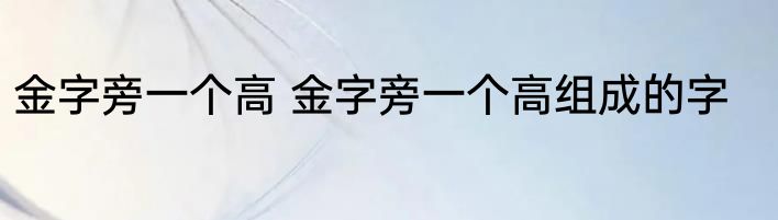 金字旁一个高 金字旁一个高组成的字