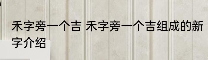 禾字旁一个吉 禾字旁一个吉组成的新字介绍