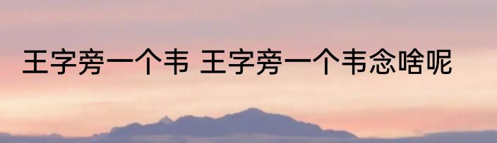 王字旁一个韦 王字旁一个韦念啥呢