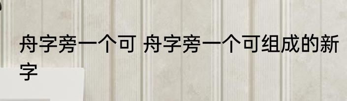 舟字旁一个可 舟字旁一个可组成的新字