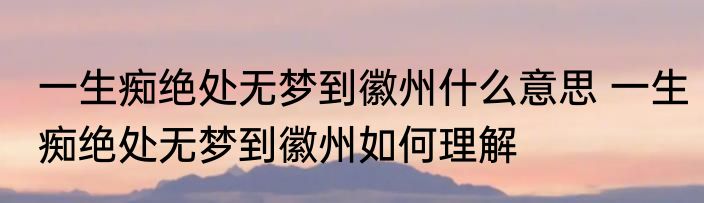 一生痴绝处无梦到徽州什么意思 一生痴绝处无梦到徽州如何理解