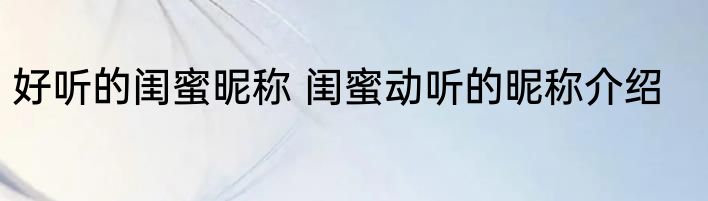好听的闺蜜昵称 闺蜜动听的昵称介绍