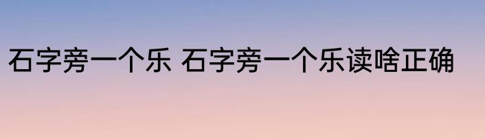 石字旁一个乐 石字旁一个乐读啥正确