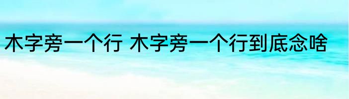 木字旁一个行 木字旁一个行到底念啥
