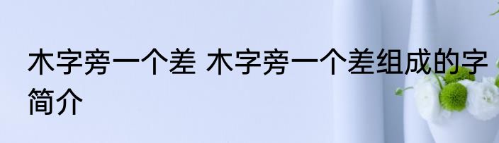 木字旁一个差 木字旁一个差组成的字简介