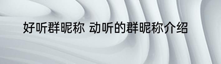好听群昵称 动听的群昵称介绍