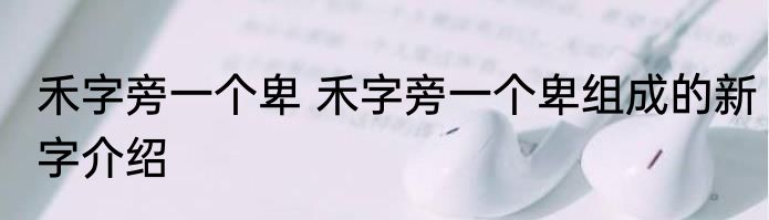 禾字旁一个卑 禾字旁一个卑组成的新字介绍