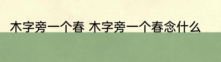 木字旁一个春 木字旁一个春念什么