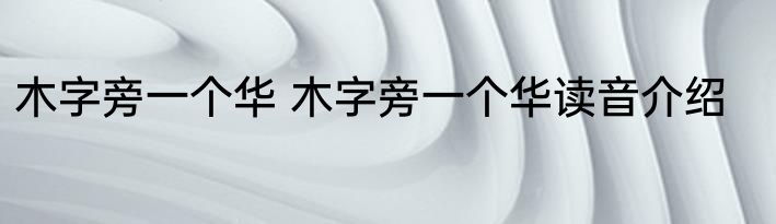 木字旁一个华 木字旁一个华读音介绍