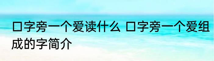 口字旁一个爱读什么 口字旁一个爱组成的字简介
