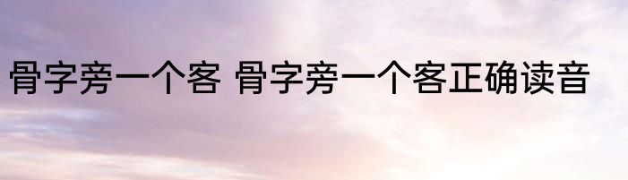 骨字旁一个客 骨字旁一个客正确读音