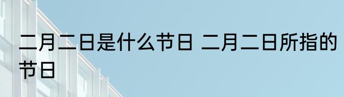 二月二日是什么节日 二月二日所指的节日
