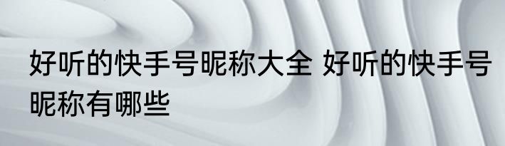 好听的快手号昵称大全 好听的快手号昵称有哪些