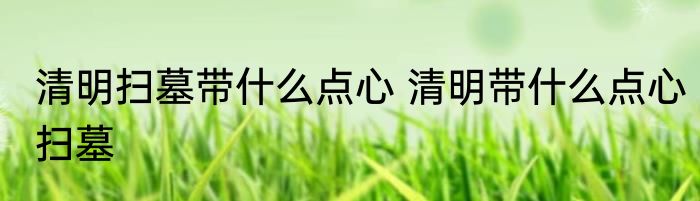 清明扫墓带什么点心 清明带什么点心扫墓