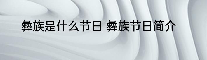 彝族是什么节日 彝族节日简介