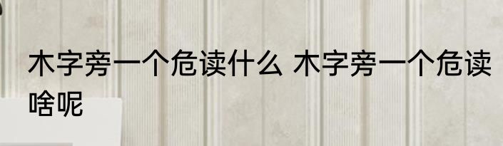 木字旁一个危读什么 木字旁一个危读啥呢