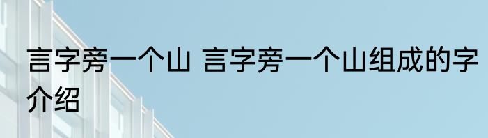 言字旁一个山 言字旁一个山组成的字介绍