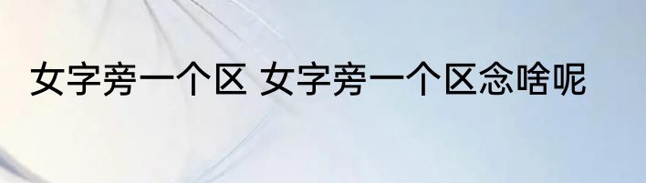 女字旁一个区 女字旁一个区念啥呢