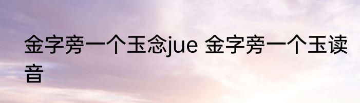 金字旁一个玉念jue 金字旁一个玉读音