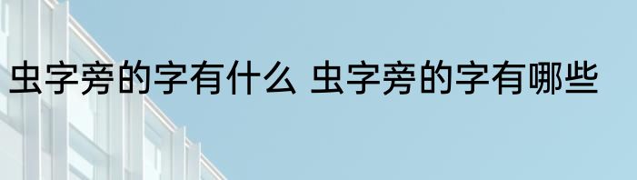 虫字旁的字有什么 虫字旁的字有哪些