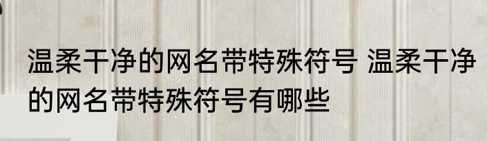 温柔干净的网名带特殊符号 温柔干净的网名带特殊符号有哪些