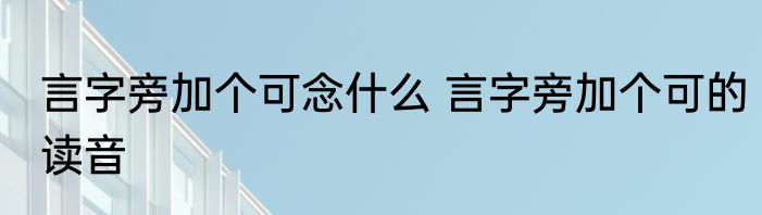 言字旁加个可念什么 言字旁加个可的读音
