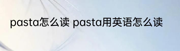 pasta怎么读 pasta用英语怎么读