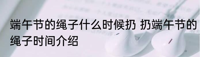 端午节的绳子什么时候扔 扔端午节的绳子时间介绍