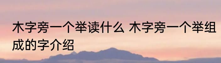 木字旁一个举读什么 木字旁一个举组成的字介绍