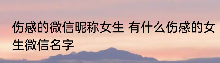 伤感的微信昵称女生 有什么伤感的女生微信名字