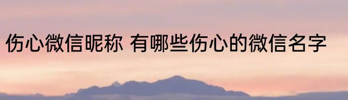 伤心微信昵称 有哪些伤心的微信名字