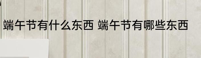 端午节有什么东西 端午节有哪些东西