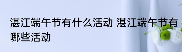 湛江端午节有什么活动 湛江端午节有哪些活动