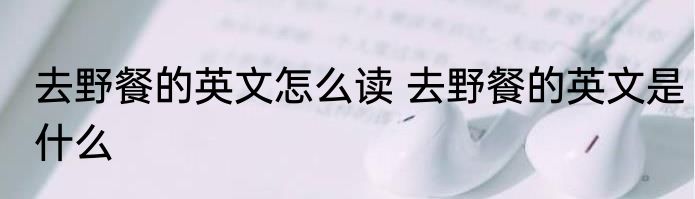 去野餐的英文怎么读 去野餐的英文是什么