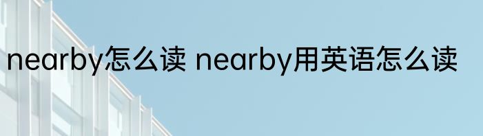 nearby怎么读 nearby用英语怎么读