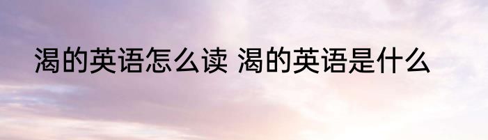 渴的英语怎么读 渴的英语是什么