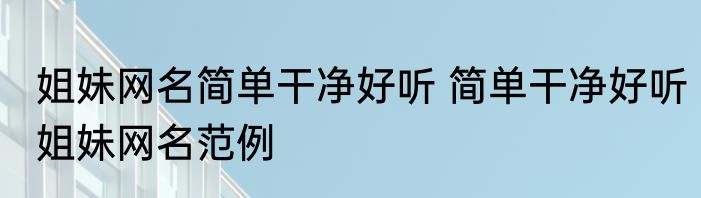 姐妹网名简单干净好听 简单干净好听姐妹网名范例
