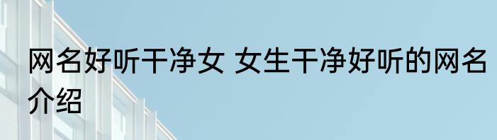 网名好听干净女 女生干净好听的网名介绍