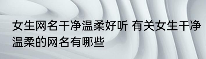 女生网名干净温柔好听 有关女生干净温柔的网名有哪些