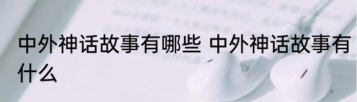 中外神话故事有哪些 中外神话故事有什么