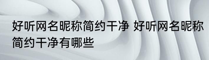 好听网名昵称简约干净 好听网名昵称简约干净有哪些