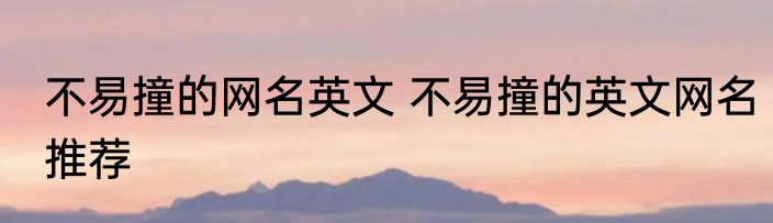 不易撞的网名英文 不易撞的英文网名推荐