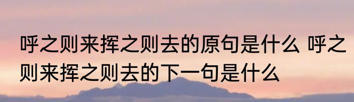 呼之则来挥之则去的原句是什么 呼之则来挥之则去的下一句是什么