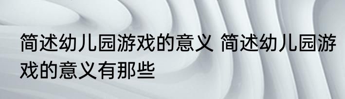 简述幼儿园游戏的意义 简述幼儿园游戏的意义有那些