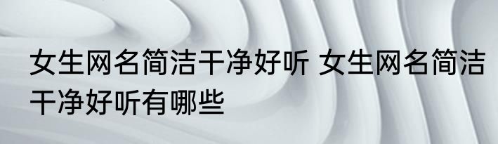 女生网名简洁干净好听 女生网名简洁干净好听有哪些
